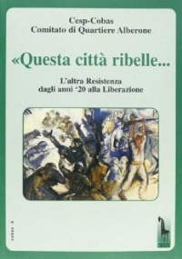 Questa città ribelle-- l’altra Resistenza dagli anni ’20 alla liberazione