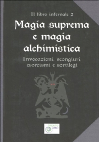 Magia Suprema e Magia Alchimistica Invocazioni, scongiuri, esorcismi e sortilegi - Il libro infernale vol. 2