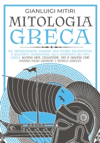 MITOLOGIA GRECA; Un Affascinante Viaggio tra Storie Incantevoli e Racconti Leggendari alla Scoperta dei Miti Greci. Scopri Miti, Leggende, Dei e Mostri che hanno Reso Grande l’Antica Grecia