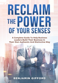 Reclaim the Power of Your Senses. A Complete Guide To Help Business Leaders Build Their Business In Their Own Authentic And Distinctive Way