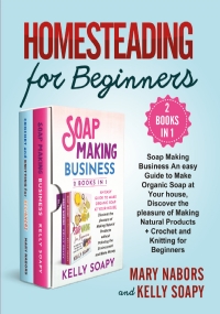 Homesteading for Beginners (2 Books in 1). Beginners (2 Books in 1) : Soap Making Business An easy Guide to Make Organic Soap at Your house, Discover the pleasure of Making Natural Products + Crochet and Knitting for Beginners