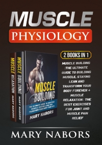 Muscle Physiology (2 Books in 1). Muscle Building :The Ultimate Guide to Building Muscle, Staying Lean and Transform Your Body Forever + Muscle Relaxation : Exercises for Joint and Muscle Pain Relief