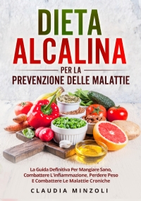 Dieta alcalina per la prevenzione delle malattie. La guida definitiva per mangiare sano, combattere l’infiammazione, perdere peso e combattere le malattie croniche