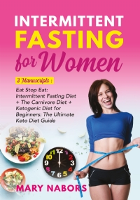 Intermittent Fasting for Women. 3 Manuscripts: Eat Stop Eat: Intermittent Fasting Diet + The Carnivore Diet + Ketogenic Diet for Beginners: The Ultimate Keto Diet Guide