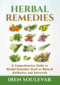 Herbal Remedies. A Comprehensive Guide to Herbal Remedies Used as Natural Antibiotics and Antivirals