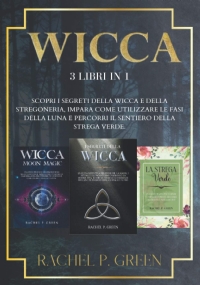 Wicca 3 Libri in 1: Scopri I Segreti Della Wicca e Della Stregoneria, Impara Come Utilizzare le Fasi Della Luna e Percorri il Sentiero Della Strega Verde