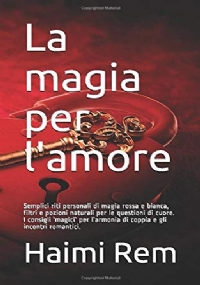 La Magia per L’amore Semplici Riti Personali Di Magia Rossa e Bianca, Filtri e Pozioni Naturali per le Questioni Di Cuore. I Consigli ’magici’ per l’armonia Di Coppia e gli Incontri Romantici