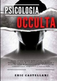 PSICOLOGIA OCCULTA: Guida al lato oscuro della psiche umana - Strategie segrete di condizionamento mentale e tecniche sleali di persuasione per diventare un comunicatore magnetico e irresistibile