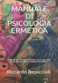 Manuale Di Psicologia Ermetica Principi Per Cercare Di Essere Felici Qualsiasi Cosa Accada Senza l’Obbligo Di Esserlo