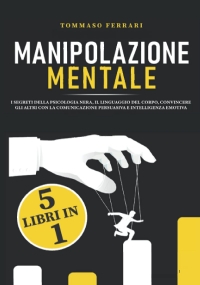 Manipolazione Mentale 5 Libri in 1: I Segreti Della Psicologia Nera, il Linguaggio Del Corpo, Convincere gli Altri con la Comunicazione Persuasiva e l’Intelligenza Emotiva