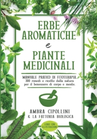 ERBE AROMATICHE E PIANTE MEDICINALI: Manuale pratico di fitoterapia. 300 rimedi e ricette dalla natura per il benessere di corpo e mente.