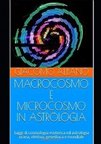 MACROCOSMO E MICROCOSMO IN ASTROLOGIA: Saggi di cosmologia esoterica ed astrologia oraria, elettiva, genetliaca e mondiale