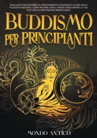 Buddismo per principianti: Una Guida per Scoprire gli Insegnamenti di Buddha e le Basi della Filosofia Buddista, come Ridurre Ansia, Stress e Migliorare laTua Vita con la Meditazione Mindfulness