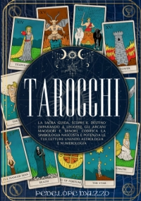 TAROCCHI: La Sacra Guida, Scopri il Destino Imparando A Leggere Gli Arcani Maggiori E Minori, Codifica La Simbologia Nascosta E Potenzia Le Tue Letture Unendo Astrologia e Numerologia