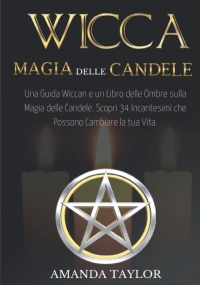 Wicca: Magia Delle Candele Una Guida Wiccan e un Libro Delle Ombre Sulla Magia Delle Candele. Scopri 34 Incantesimi Che Possono Cambiare la Tua Vita