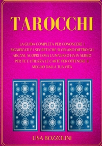 Tarocchi La Guida Completa per Conoscere I Significati e I Segreti Che Si Celano Dietro gli Arcani. Scopri Cosa l’Universo Ha in Serbo per Te e Utilizza le Carte per Ottenere il Meglio Dalla Tua Vita