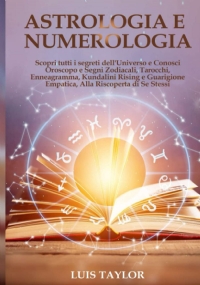 Astrologia e Numerologia Scopri Tutti I Segreti Dell’Universo e Conosci Oroscopo e Segni Zodiacali, Tarocchi, Enneagramma, Kundalini Rising e Guarigione Empatica, per Riscoprire Se Stessi