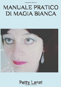 Manuale Pratico Di Magia Bianca Le Basi Teoriche e 100 Rituali per Amore, Salute, Denaro, Protezione Personale