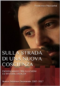 Sulla Strada Di una Nuova Coscienza PASSEGGIANDO TRA ILLUSIONI ED INVISIBILI REALTÀ Nuova Edizione Decennale 2007-2017