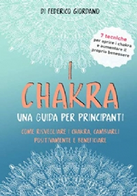 I Chakra una Guida per Principianti Come Risvegliare I Chakra, Cambiarli Positivamente e Beneficiare