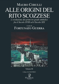 ALLE ORIGINI DEL RITO SCOZZESE: L’evoluzione dei primi tre gradi simbolici fra il Secolo XVIII ed il Secolo XIX - Volume III