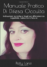 Manuale Pratico Di Difesa Occulta: Indicazioni, tecniche e rituali per difendersi da negatività, malocchio e fatture