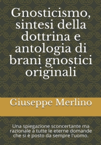 Gnosticismo, sintesi della dottrina e antologia di brani gnostici originali: Una spiegazione sconcertante ma razionale a tutte le eterne domande che si è posto da sempre l’uomo.