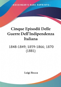 Cinque Episodii Delle Guerre Dell’indipendenza Italiana: 1848-1849; 1859-1866; 1870