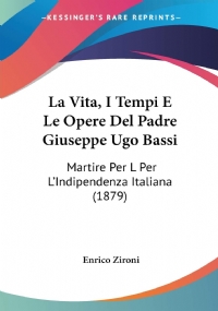 La Vita, I Tempi E Le Opere Del Padre Giuseppe Ugo Bassi: Martire Per L’Indipendenza Italiana (1879)