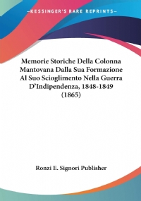 Memorie Storiche Della Colonna Mantovana Dalla Sua Formazione Al Suo Scioglimento Nella Guerra D’Indipendenza, 1848-1849 (1865)