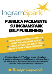 Pubblica Facilmente Su Ingramspark (self Publishing) L’unica Guida per Self Publisher Che Da Principiante Ti Trasforma in Esperto Di Pubblicazione Su IngramSpark e Ti Spiega Passo Dopo Passo Come Generare Guadagni Su Questa Nuova Piattaforma