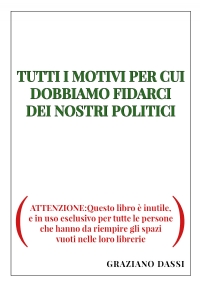 TUTTI I MOTIVI PER CUI DOBBIAMO FIDARCI DEI NOSTRI POLITICI. (ATTENZIONE:Questo libro è inutile, e in uso esclusivo per tutte le persone che hanno da riempire gli spazi vuoti nelle loro librerie)