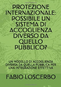 PROTEZIONE INTERNAZIONALE: POSSIBILE UN SISTEMA DI ACCOGLIENZA DIVERSO DA QUELLO PUBBLICO?: UN MODELLO DI ACCOGLIENZA DIVERSA DA QUELLA PUBBLICA PER UNA INTEGRAZIONE EFFETTIVA