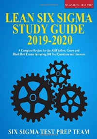 Lean Six Sigma Study Guide 2019-2020 A Complete Review for the ASQ Yellow, Green and Black Belt Exams Including 300 Test Questions and Answers