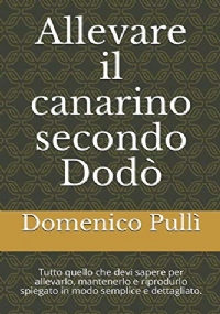 Allevare il Canarino Secondo Dodò Tecniche Di Allevamento, Mantenimento e Riproduzione Spiegate in Modo Semplice, Dettagliato Ed Esaustivo