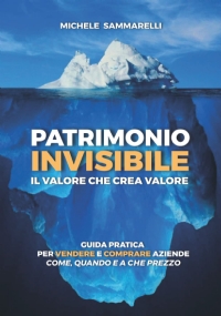 Patrimonio Invisibile il Valore Che Crea Valore Guida Pratica per Vendere e Comprare Aziende Come, Quando e a Che Prezzo