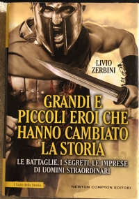 Grandi e piccoli eroi che hanno cambiato la storia. Le battaglie, i segreti, le imprese di uomini straordinari