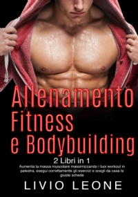 ALLENAMENTO, FITNESS E BODYBUILDING: 2 LIBRI IN 1. Aumenta la massa muscolare massimizzando i tuoi workout in palestra, esegui correttamente gli esercizi e scegli da casa le giuste schede