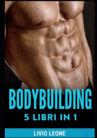 Bodybuilding 5 Libri in 1. I Segreti del Natural Bodybuilding. Come Aumentare La Massa Muscolare (Volume 1 + Volume 2), Schede Di Allenamento in Palestra, Diete, (Fitness, Dimagrire, Perdere Peso)