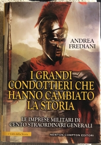 I grandi condottieri che hanno cambiato la storia. Le imprese militari di cento straordinari generali