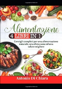 Alimentazione 4 LIBRI in 1 - Consigli Completi per una Alimentazione Naturale, una Dieta Sana Ed una Salute Migliore