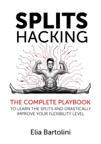 Splits Hacking The Complete Playbook to Learn the Splits and Drastically Improve Your Flexibility Level