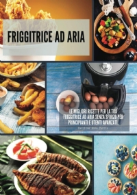 Friggitrice ad Aria: Le migliori ricette per la tua friggitrice ad aria senza sforzo per principianti e utenti avanzati.