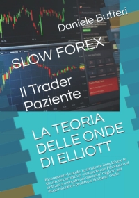 SLOW FOREX, Il Trader Paziente LA TEORIA DELLE ONDE DI ELLIOTT: Riconoscere le onde, le strutture impulsive e le strutture correttive, misurarle con ... massimizzare il profitto e limitare i rischi.