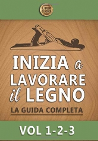 Inizia a lavorare il legno: La guida completa - Vol 1-2-3