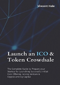 Launch an ICO and Token Crowdsale The Complete Guide to Prepare Your Startup for Launching Successful Initial Coin Offering, Raising Venture and Cryptocurrency Capital