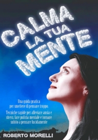 CALMA LA TUA MENTE: Una guida pratica per smettere di pensare troppo. Tecniche rapide per alleviare ansia e stress, fare pulizia mentale e tornare subito a pensare lucidamente