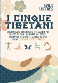 I Cinque Tibetani Direttamente Dall’Oriente, I 5 Segreti per Godere Di Gioia, Alleviare lo Stress, Riattivare I Chakra e Sentirsi Sempre Giovani. Contiene Esercizi Pratici