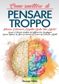 Come Smettere Di Pensare Troppo: Elimina i Pensieri Negativi dalla tua Mente! Scopri 12 Tecniche Pratiche ed Efficaci per Sconfiggere l’Ansia, Ridurre lo Stress e Tornare a Vivere la Vita che Meriti!