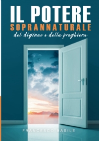 Il Potere Soprannaturale del Digiuno e della Preghiera: Come sperimentare il potere di un rapporto personale con Dio